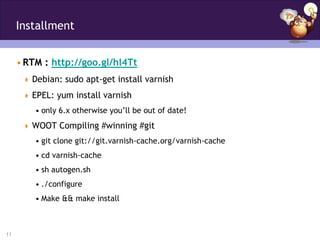 Installment


     • RTM : http://goo.gl/hl4Tt
       Debian: sudo apt-get install varnish

       EPEL: yum install varnish
         • only 6.x otherwise you’ll be out of date!
       WOOT Compiling #winning #git
         • git clone git://git.varnish-cache.org/varnish-cache
         • cd varnish-cache
         • sh autogen.sh
         • ./configure
         • Make && make install



11
 