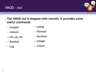 VMOD - std


     • The VMOD std is shipped with varnish; it provides some
       useful commands
       toupper           syslog

       tolower           fileread

       set_up_tos        duration

       Random            integer

       Log               collect




36
 