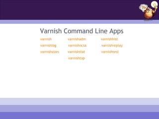 Varnish Command Line Apps
varnish        varnishadm    varnishhist
varnishlog     varnishncsa   varnishreplay
varnishsizes   varnishstat   varnishtest
               varnishtop
 