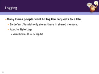 Logging


     • Many times people want to log the requests to a file
       By default Varnish only stores these in shared memory.

       Apache Style Logs
         • varnishncsa –D –a –w log.txt




39
 