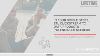 GM/DM 1:1 1
IN FOUR SIMPLE STEPS,
ETL CLICKSTREAM TO
DATA PRODUCTS
(NO ENGINEER NEEDED!)
SENIOR DATA SCIENTIST|JOSH JANZEN
 