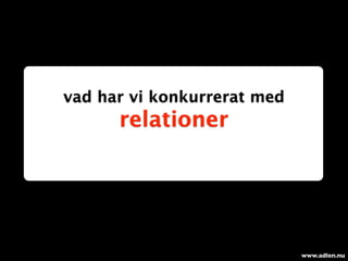 vad har vi konkurrerat med
      relationer




                             www.adlen.nu
 