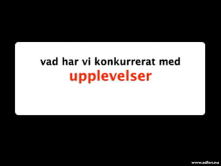 vad har vi konkurrerat med
     upplevelser




                             www.adlen.nu
 