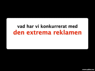 vad har vi konkurrerat med
den extrema reklamen




                              www.adlen.nu
 