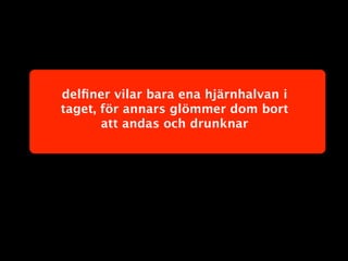 delﬁner vilar bara ena hjärnhalvan i
taget, för annars glömmer dom bort
       att andas och drunknar
 
