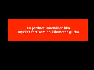 en jordnöt innehåller lika
mycket fett som en kilometer gurka
 