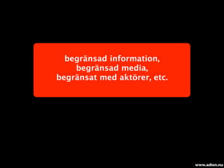 begränsad information,
    begränsad media,
begränsat med aktörer, etc.




                              www.adlen.nu
 