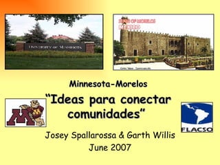   “ Ideas para conectar comunidades” Josey Spallarossa & Garth Willis June 2007 Minnesota-Morelos 