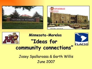   “ Ideas for  community connections” Josey Spallarossa & Garth Willis June 2007 Minnesota-Morelos 