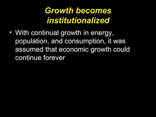 Growth becomes
institutionalized
• With continual growth in energy,
population, and consumption, it was
assumed that economic growth could
continue forever
 