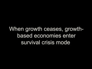 When growth ceases, growth-
based economies enter
survival crisis mode
 
