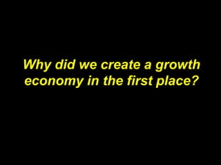 Why did we create a growth
economy in the first place?
 