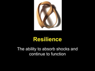 Resilience
The ability to absorb shocks and
continue to function
 