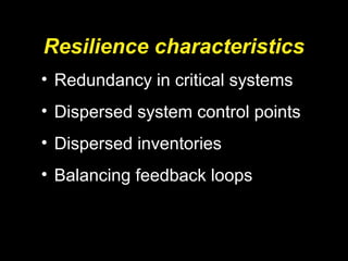 Resilience characteristics
• Redundancy in critical systems
• Dispersed system control points
• Dispersed inventories
• Balancing feedback loops
 