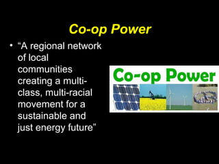 Co-op Power
• “A regional network
of local
communities
creating a multi-
class, multi-racial
movement for a
sustainable and
just energy future”
 