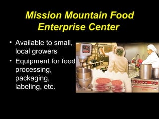 Mission Mountain Food
Enterprise Center
• Available to small,
local growers
• Equipment for food
processing,
packaging,
labeling, etc.
 