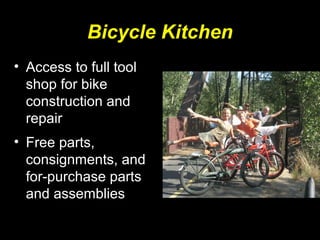 Bicycle Kitchen
• Access to full tool
shop for bike
construction and
repair
• Free parts,
consignments, and
for-purchase parts
and assemblies
 