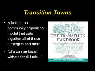 Transition Towns
• A bottom-up
community organizing
model that puts
together all of these
strategies and more
• “Life can be better
without fossil fuels…”
 