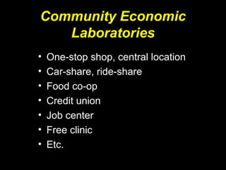 Community Economic
Laboratories
• One-stop shop, central location
• Car-share, ride-share
• Food co-op
• Credit union
• Job center
• Free clinic
• Etc.
 