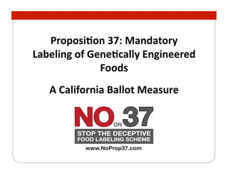 Proposi'on	
  37:	
  Mandatory	
  
Labeling	
  of	
  Gene'cally	
  Engineered	
  
                    Foods	
  
    A	
  California	
  Ballot	
  Measure	
  
 