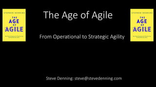 The Age of Agile
Steve Denning: steve@stevedenning.com
From Operational to Strategic Agility
 