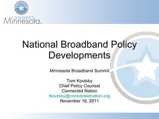 National Broadband Policy Developments Minnesota Broadband Summit Tom Koutsky Chief Policy Counsel Connected Nation [email_address] November 16, 2011 