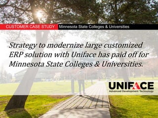 CUSTOMER CASE STUDY Minnesota State Colleges & Universities
Strategy to modernize large customized
ERP solution with Uniface has paid off for
Minnesota State Colleges & Universities.
 