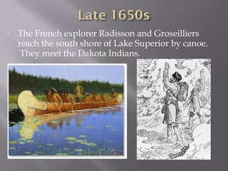 

The French explorer Radisson and Groseilliers
reach the south shore of Lake Superior by canoe.
They meet the Dakota Indians.

 