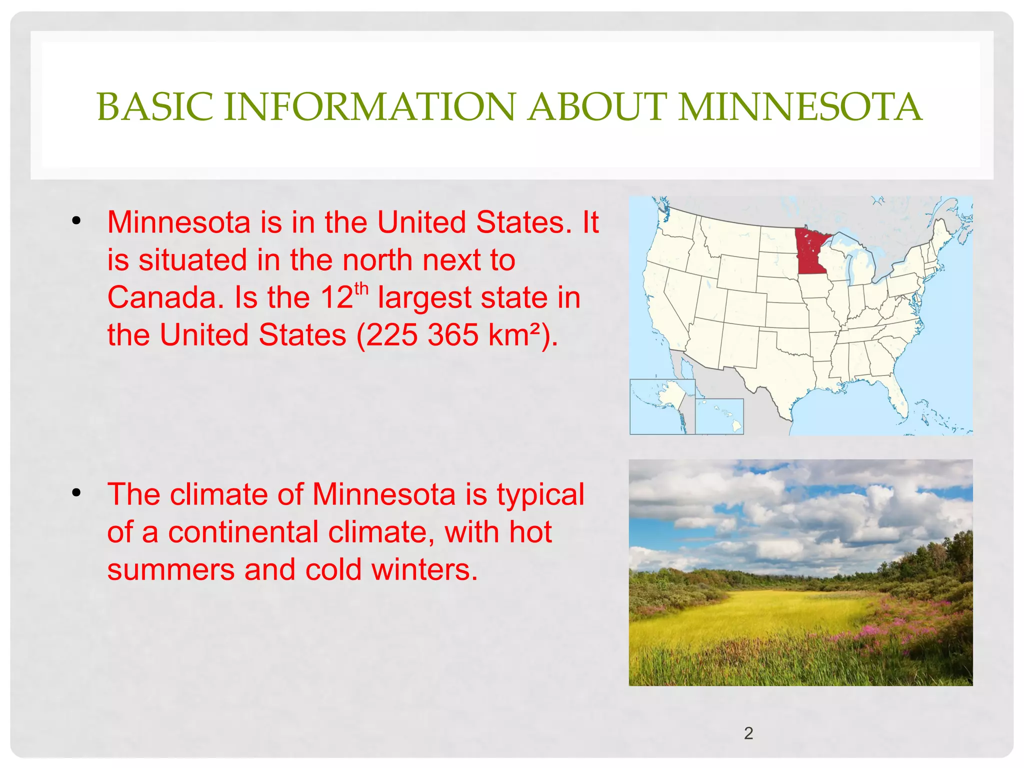 BASIC INFORMATION ABOUT MINNESOTA
●
Minnesota is in the United States. It
is situated in the north next to
Canada. Is the 12th
largest state in
the United States (225 365 km²).
●
The climate of Minnesota is typical
of a continental climate, with hot
summers and cold winters.
2