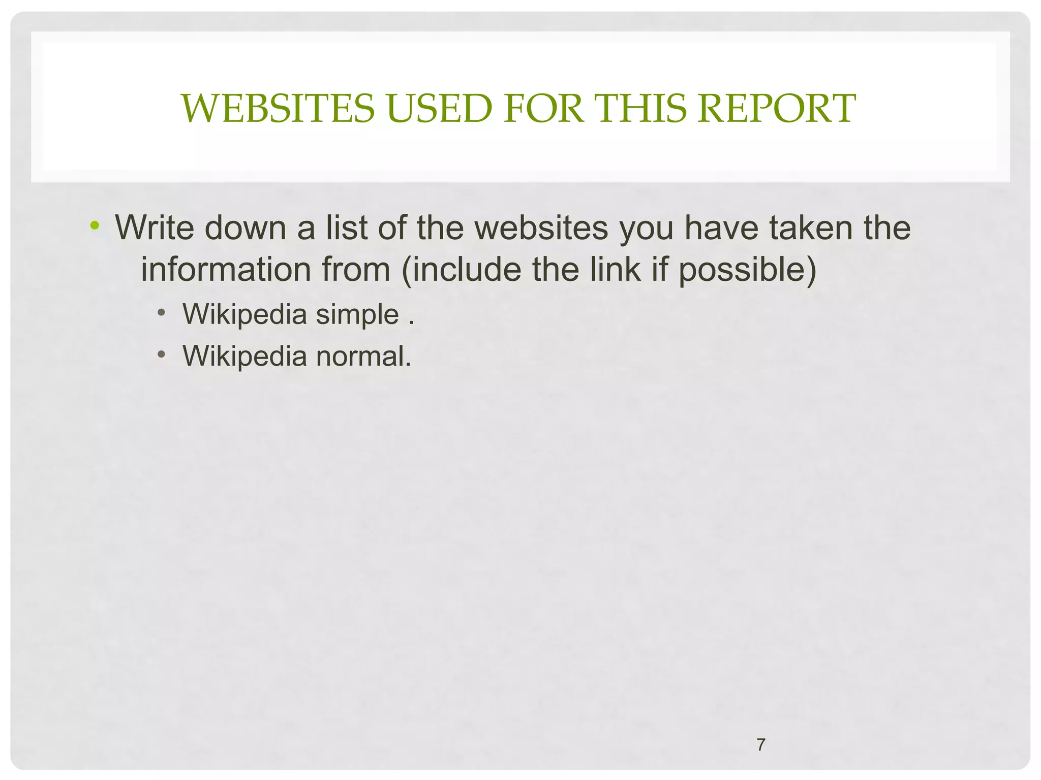 WEBSITES USED FOR THIS REPORT
• Write down a list of the websites you have taken the
information from (include the link if possible)
• Wikipedia simple .
• Wikipedia normal.
7