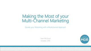 Making the Most of your
Multi-Channel Marketing
Elevate your Marketing with a Multichannel Approach
Sean McCloud
October, 2018
 