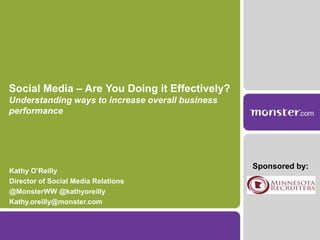 Social Media – Are You Doing it Effectively?Understanding ways to increase overall business performance Kathy O’Reilly Director of Social Media Relations @MonsterWW @kathyoreilly Kathy.oreilly@monster.com Sponsored by: 