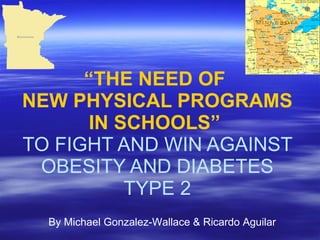 “ THE NEED OF  NEW PHYSICAL PROGRAMS IN SCHOOLS”   TO FIGHT AND WIN AGAINST OBESITY AND DIABETES TYPE 2 By Michael Gonzalez-Wallace & Ricardo Aguilar 