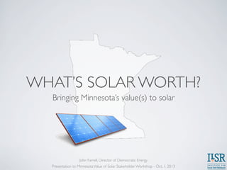 WHAT’S SOLAR WORTH?
Bringing Minnesota’s value(s) to solar
Presentation to MinnesotaValue of Solar Stakeholder Workshop - Oct. 1, 2013
John Farrell, Director of Democratic Energy
 