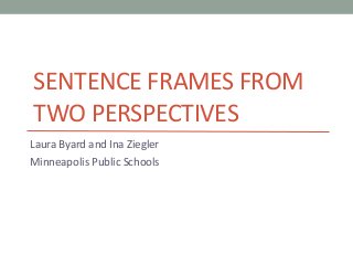 SENTENCE FRAMES FROM
TWO PERSPECTIVES
Laura Byard and Ina Ziegler
Minneapolis Public Schools
 