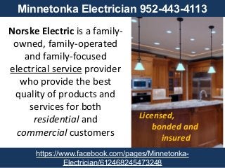 Norske Electric is a family-
owned, family-operated
and family-focused
electrical service provider
who provide the best
quality of products and
services for both
residential and
commercial customers
Licensed,
bonded and
insured
https://www.facebook.com/pages/Minnetonka-
Electrician/612468245473248
Minnetonka Electrician 952-443-4113
 