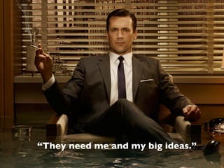 “They need me and my big ideas.”
 