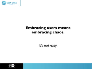 Embracing users means
  embracing chaos.


      It’s not easy.
 