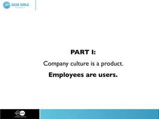 PART I:
Company culture is a product.
 Employees are users.
 