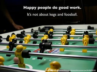 Happy people do good work.
 It’s not about kegs and foosball.




             Image source: http://www.ﬂickr.com/photos/sharynmorrow/2618698358/
 