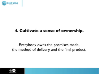 4. Cultivate a sense of ownership.


    Everybody owns the promises made,
the method of delivery, and the ﬁnal product.
 