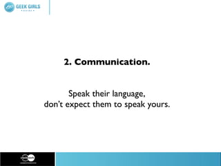2. Communication.


       Speak their language,
don’t expect them to speak yours.
 