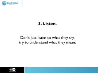 3. Listen.


 Don’t just listen to what they say,
try to understand what they mean.
 