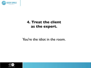 4. Treat the client
      as the expert.


You’re the idiot in the room.
 