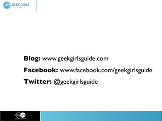 Blog: www.geekgirlsguide.com
Facebook: www.facebook.com/geekgirlsguide
Twitter: @geekgirlsguide
 