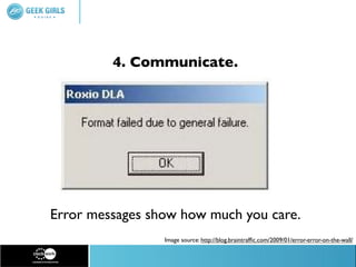4. Communicate.




Error messages show how much you care.
                 Image source: http://blog.braintrafﬁc.com/2009/01/error-error-on-the-wall/
 
