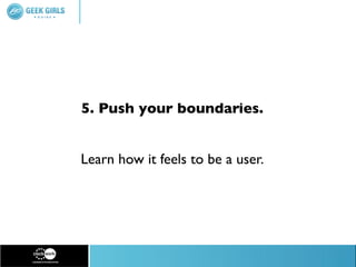 5. Push your boundaries.


Learn how it feels to be a user.
 