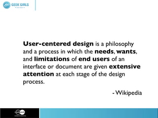 User-centered design is a philosophy
and a process in which the needs, wants,
and limitations of end users of an
interface or document are given extensive
attention at each stage of the design
process.
                               - Wikipedia
 