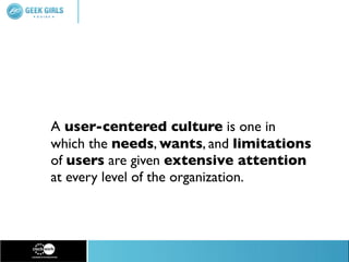 A user-centered culture is one in
which the needs, wants, and limitations
of users are given extensive attention
at every level of the organization.
 