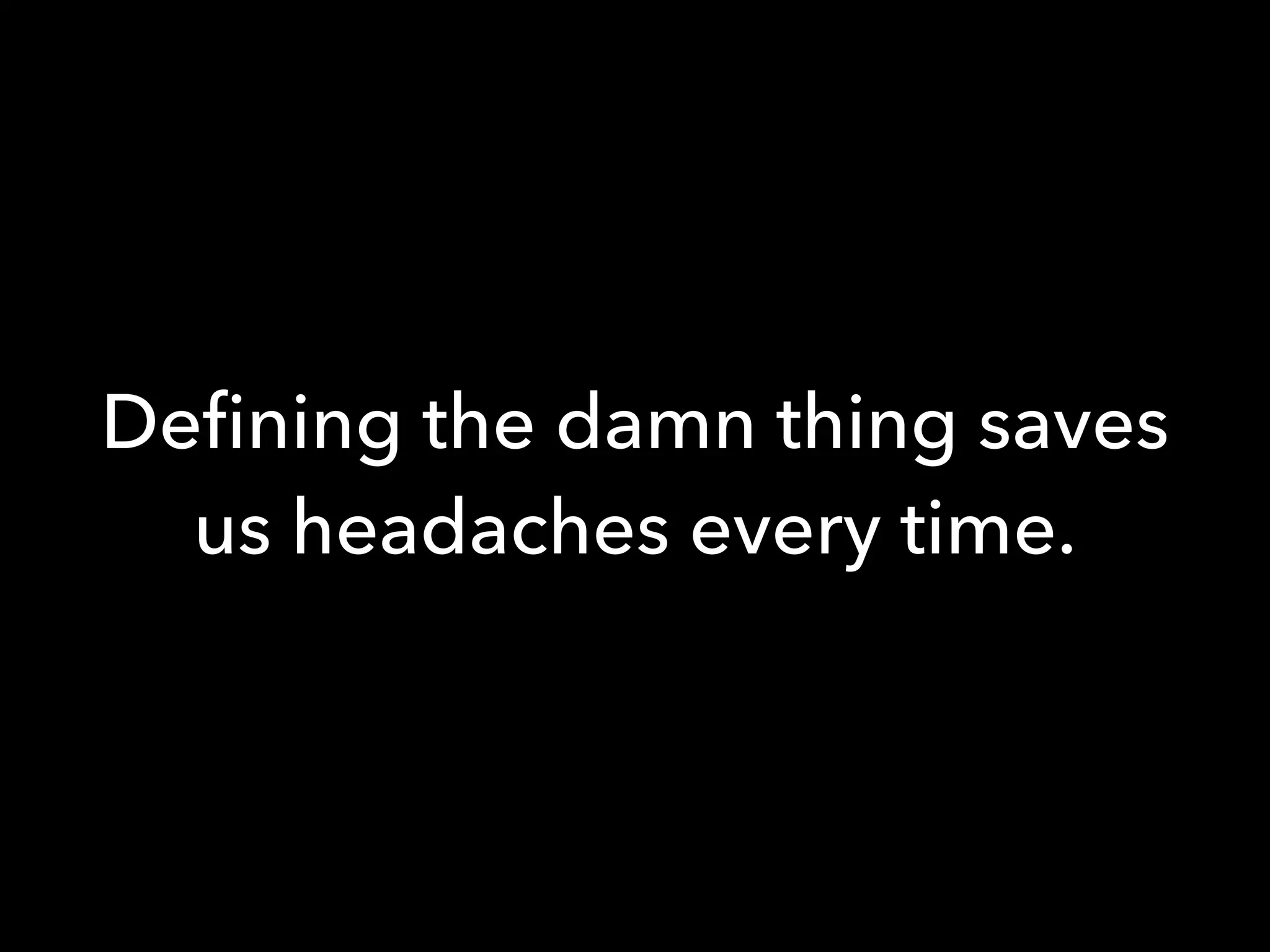 Deﬁning the damn thing saves
us headaches every time.
 